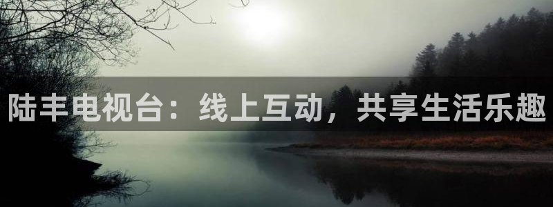 jrkan直播免费高清体育直播：陆丰电视台：线上互动，共享生活乐趣
