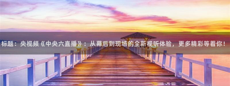 jrkankan直播体育网：标题：央视频《中央六直播》：从幕后到现场的全新视听体验，更多精彩等着你！