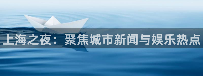 jrkankan直播体育网：上海之夜：聚焦城市新闻与娱乐热点