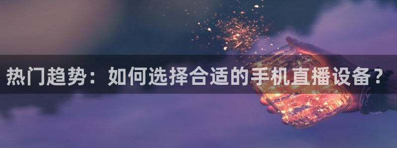 jrkan直播体育：热门趋势：如何选择合适的手机直播设备？